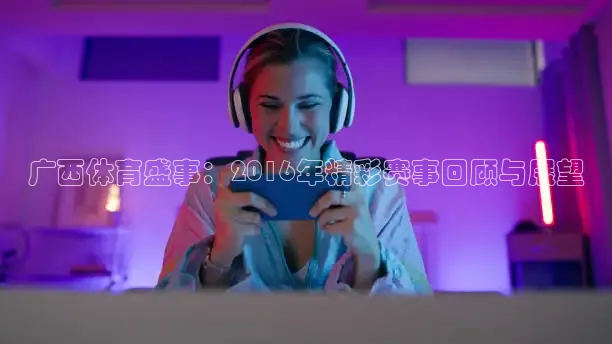广西体育盛事：2016年精彩赛事回顾与展望